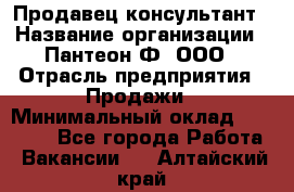 Продавец-консультант › Название организации ­ Пантеон-Ф, ООО › Отрасль предприятия ­ Продажи › Минимальный оклад ­ 25 000 - Все города Работа » Вакансии   . Алтайский край